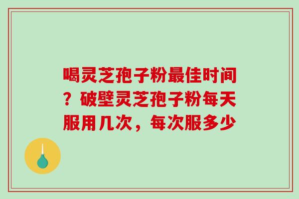 喝灵芝孢子粉最佳时间？破壁灵芝孢子粉每天服用几次，每次服多少