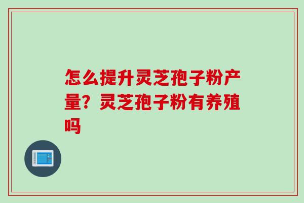 怎么提升灵芝孢子粉产量？灵芝孢子粉有养殖吗
