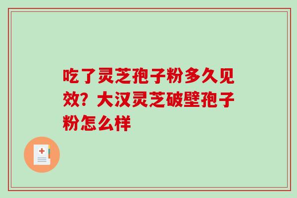 吃了灵芝孢子粉多久见效？大汉灵芝破壁孢子粉怎么样