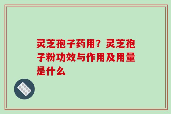 灵芝孢子药用？灵芝孢子粉功效与作用及用量是什么