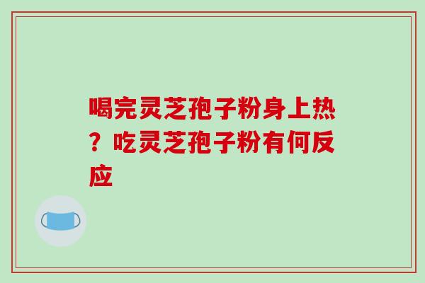 喝完灵芝孢子粉身上热？吃灵芝孢子粉有何反应