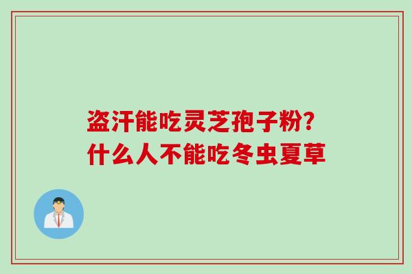盗汗能吃灵芝孢子粉？什么人不能吃冬虫夏草