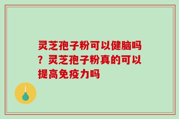 灵芝孢子粉可以健脑吗？灵芝孢子粉真的可以提高免疫力吗