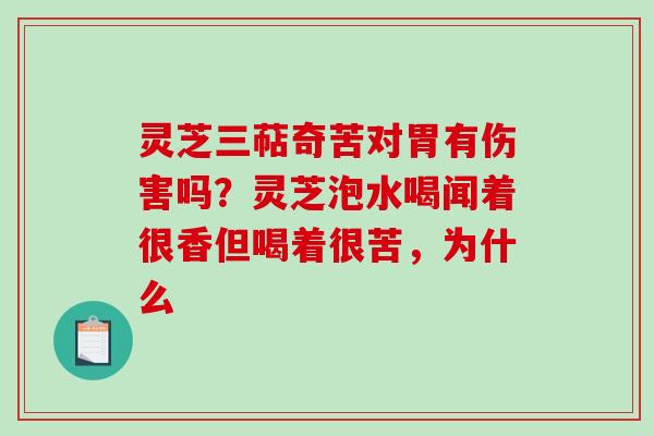 灵芝三萜奇苦对胃有伤害吗？灵芝泡水喝闻着很香但喝着很苦，为什么