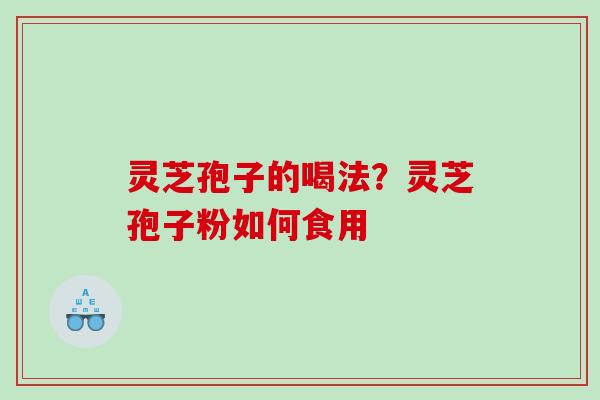 灵芝孢子的喝法?灵芝孢子粉如何食用 灵芝孢子的喝法?灵芝孢子粉如何食用