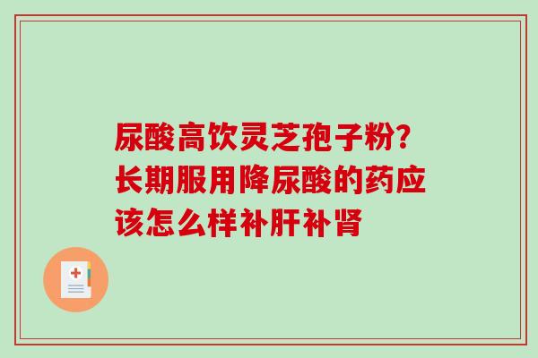 尿酸高饮灵芝孢子粉？长期服用降尿酸的药应该怎么样补肝补肾