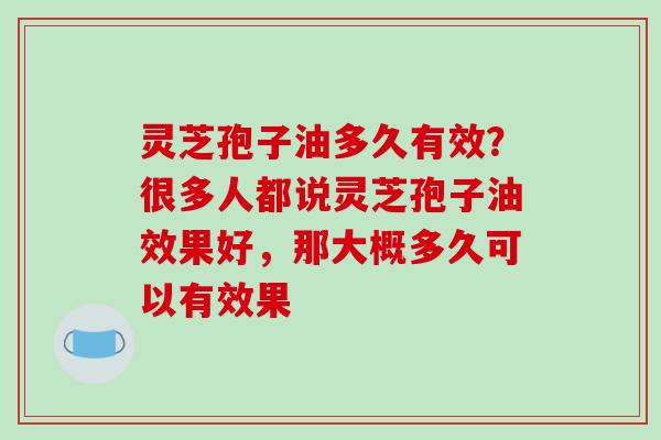灵芝孢子油多久有效？很多人都说灵芝孢子油效果好，那大概多久可以有效果