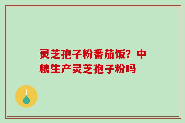 灵芝孢子粉番茄饭？中粮生产灵芝孢子粉吗