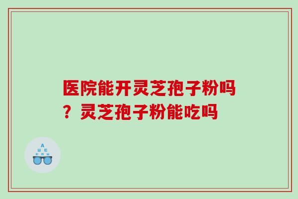 医院能开灵芝孢子粉吗？灵芝孢子粉能吃吗