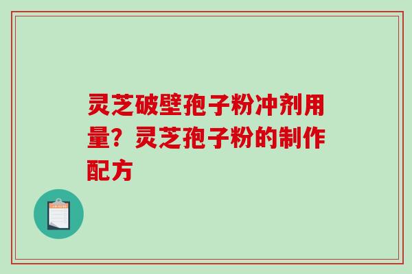 灵芝破壁孢子粉冲剂用量？灵芝孢子粉的制作配方