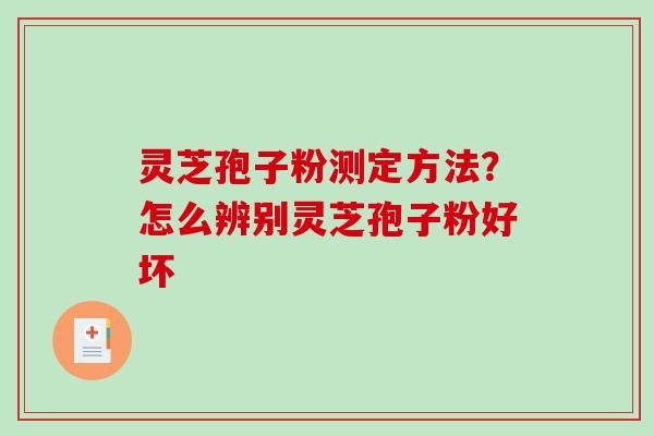 灵芝孢子粉测定方法？怎么辨别灵芝孢子粉好坏