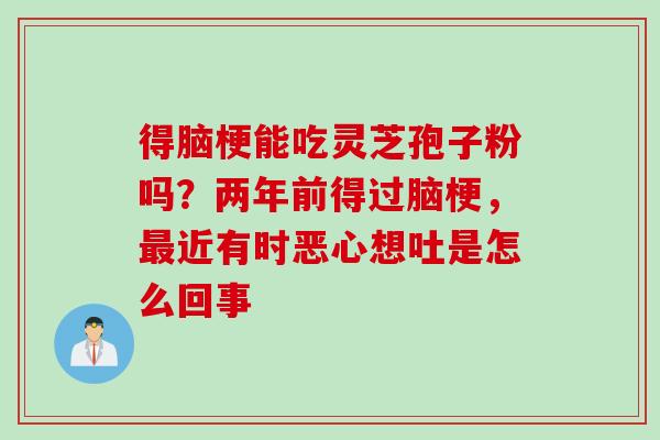 得脑梗能吃灵芝孢子粉吗？两年前得过脑梗，最近有时恶心想吐是怎么回事
