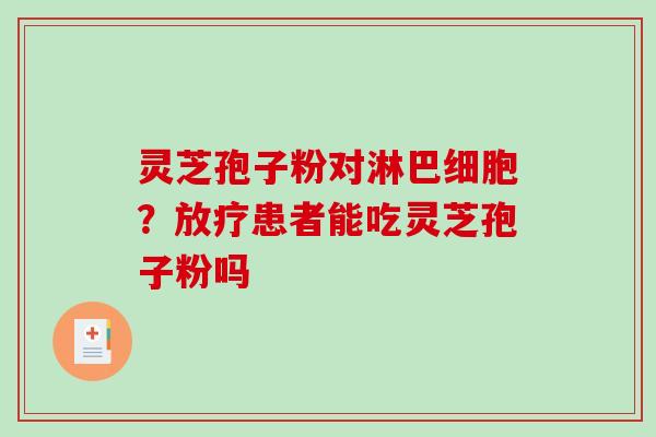 灵芝孢子粉对淋巴细胞？放疗患者能吃灵芝孢子粉吗