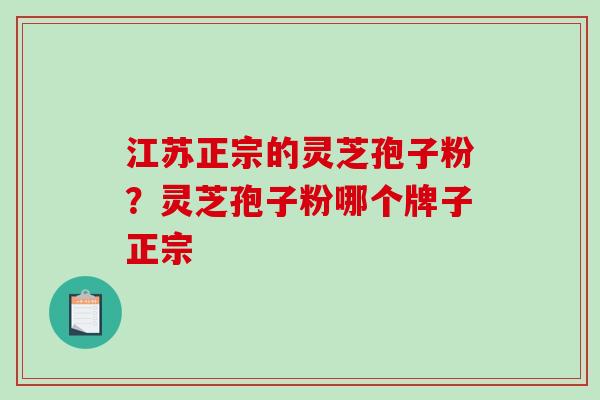 江苏正宗的灵芝孢子粉？灵芝孢子粉哪个牌子正宗