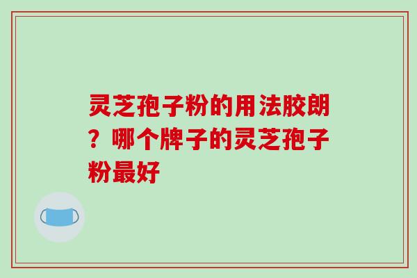 灵芝孢子粉的用法胶朗？哪个牌子的灵芝孢子粉最好