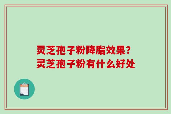 灵芝孢子粉降脂效果？灵芝孢子粉有什么好处