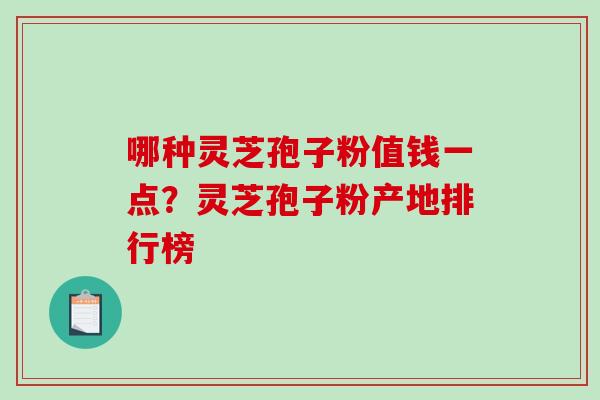 哪种灵芝孢子粉值钱一点？灵芝孢子粉产地排行榜