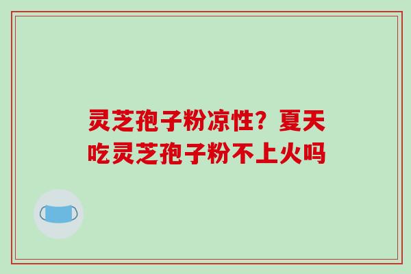 灵芝孢子粉凉性？夏天吃灵芝孢子粉不上火吗