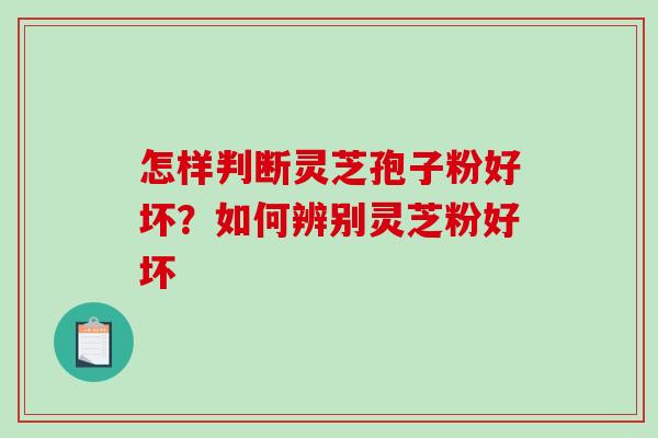 怎样判断灵芝孢子粉好坏？如何辨别灵芝粉好坏