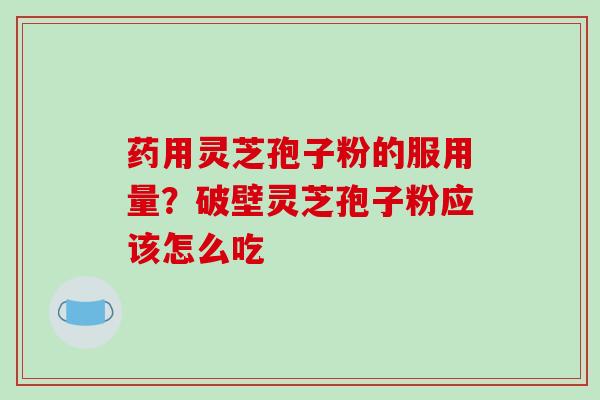 药用灵芝孢子粉的服用量？破壁灵芝孢子粉应该怎么吃
