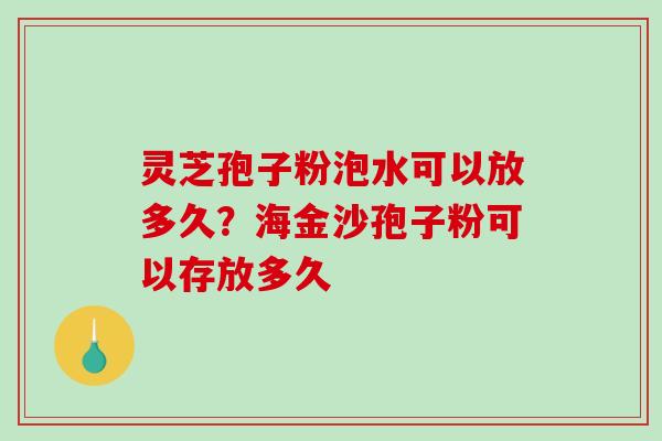 灵芝孢子粉泡水可以放多久？海金沙孢子粉可以存放多久