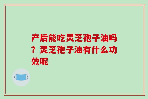 产后能吃灵芝孢子油吗？灵芝孢子油有什么功效呢