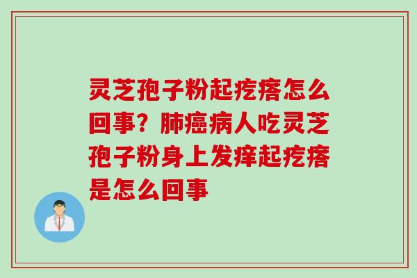 灵芝孢子粉起疙瘩怎么回事?人吃灵芝孢子粉身上发痒起疙瘩是怎么回事 灵芝孢子粉起疙瘩怎么回事?人吃灵芝孢子粉身上发痒起疙瘩是怎么回事