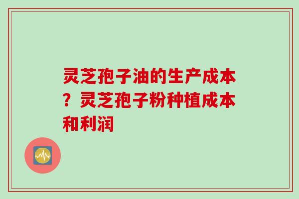 灵芝孢子油的生产成本？灵芝孢子粉种植成本和利润