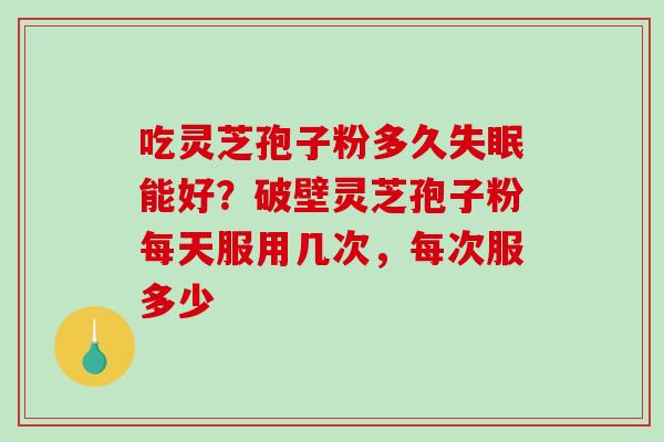 吃灵芝孢子粉多久失眠能好？破壁灵芝孢子粉每天服用几次，每次服多少