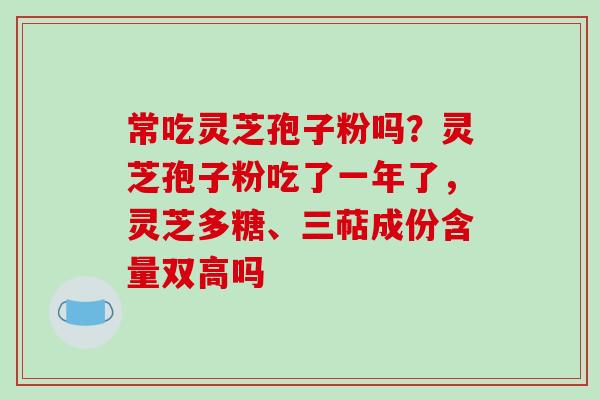 常吃灵芝孢子粉吗？灵芝孢子粉吃了一年了，灵芝多糖、三萜成份含量双高吗