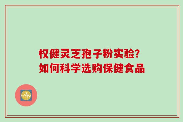 权健灵芝孢子粉实验?如何科学选购保健食品 权健灵芝孢子粉实验?如何科学选购保健食品