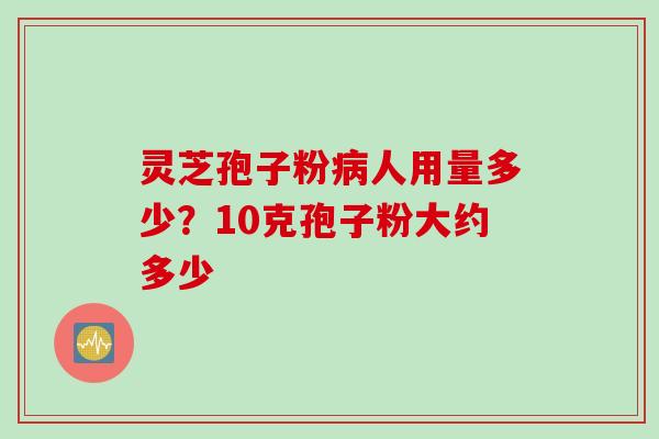 灵芝孢子粉病人用量多少？10克孢子粉大约多少