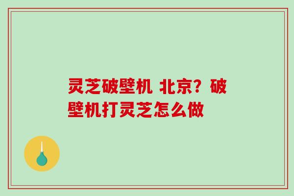 灵芝破壁机 北京？破壁机打灵芝怎么做