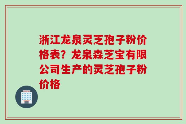 浙江龙泉灵芝孢子粉价格表？龙泉森芝宝有限公司生产的灵芝孢子粉价格