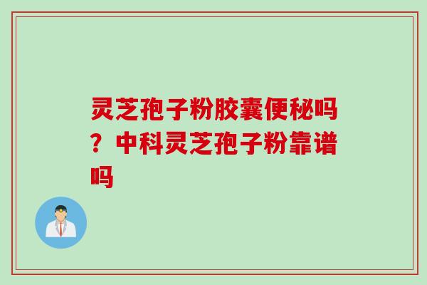 灵芝孢子粉胶囊便秘吗？中科灵芝孢子粉靠谱吗