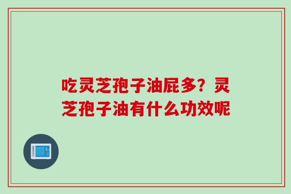 吃灵芝孢子油屁多？灵芝孢子油有什么功效呢
