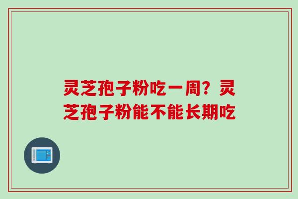 灵芝孢子粉吃一周？灵芝孢子粉能不能长期吃