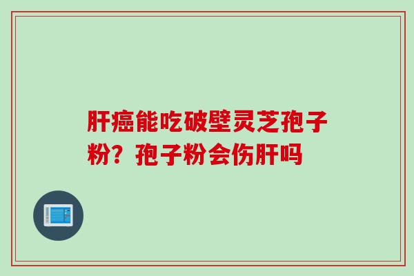 肝癌能吃破壁灵芝孢子粉？孢子粉会伤肝吗