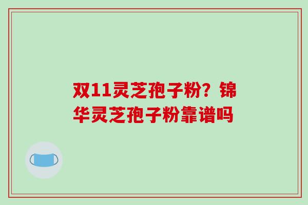 双11灵芝孢子粉？锦华灵芝孢子粉靠谱吗