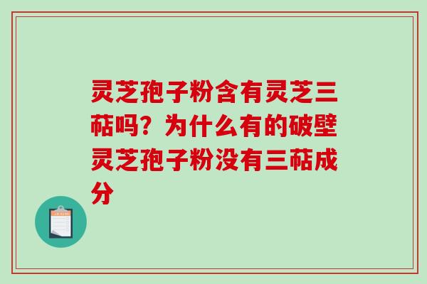 灵芝孢子粉含有灵芝三萜吗？为什么有的破壁灵芝孢子粉没有三萜成分