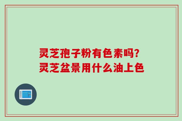 灵芝孢子粉有色素吗？灵芝盆景用什么油上色