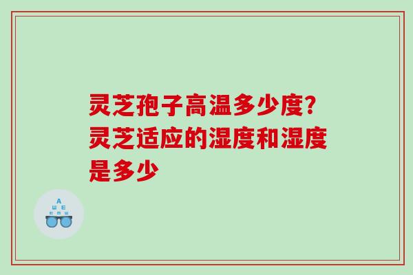 灵芝孢子高温多少度？灵芝适应的湿度和湿度是多少