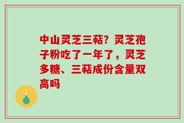 中山灵芝三萜？灵芝孢子粉吃了一年了，灵芝多糖、三萜成份含量双高吗