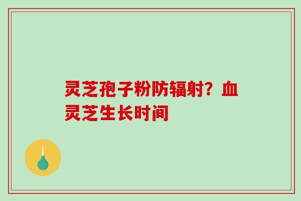 灵芝孢子粉防辐射？血灵芝生长时间