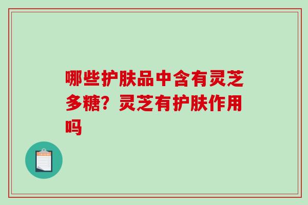哪些护肤品中含有灵芝多糖？灵芝有护肤作用吗