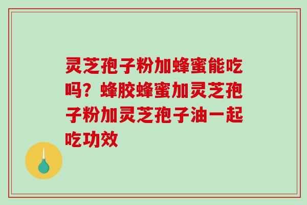 灵芝孢子粉加蜂蜜能吃吗？蜂胶蜂蜜加灵芝孢子粉加灵芝孢子油一起吃功效