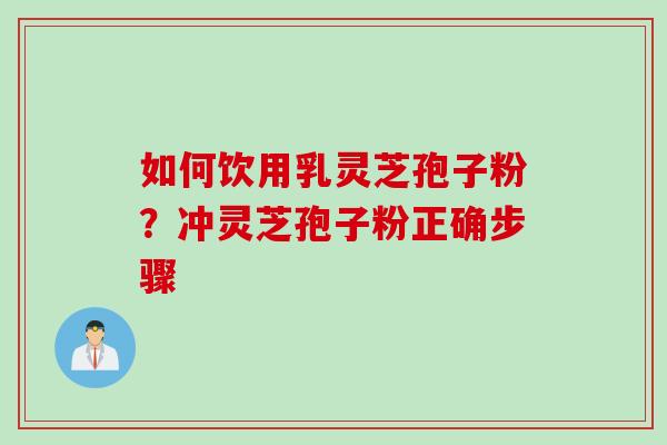 如何饮用乳灵芝孢子粉？冲灵芝孢子粉正确步骤