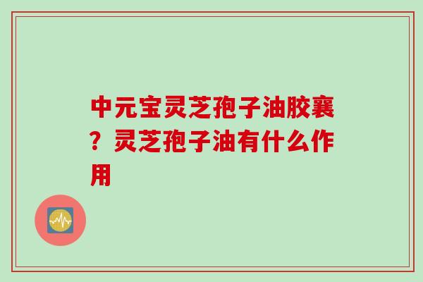 中元宝灵芝孢子油胶襄？灵芝孢子油有什么作用