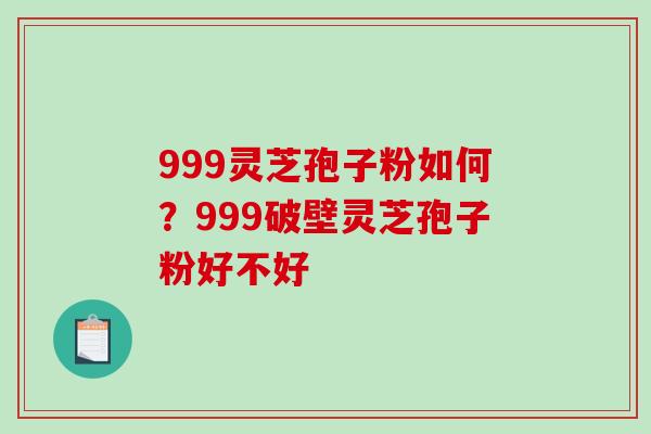 999灵芝孢子粉如何？999破壁灵芝孢子粉好不好