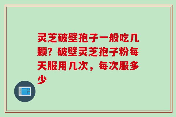 灵芝破壁孢子一般吃几颗？破壁灵芝孢子粉每天服用几次，每次服多少